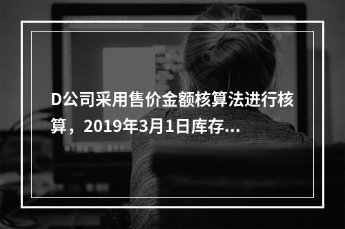 D公司采用售价金额核算法进行核算，2019年3月1日库存商品