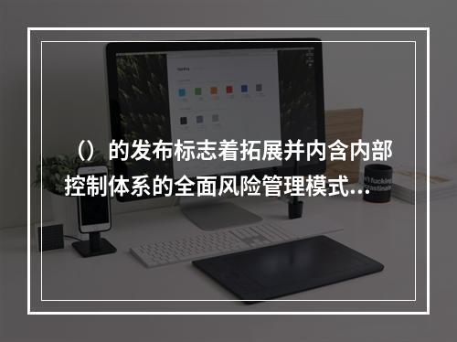 （）的发布标志着拓展并内含内部控制体系的全面风险管理模式的问