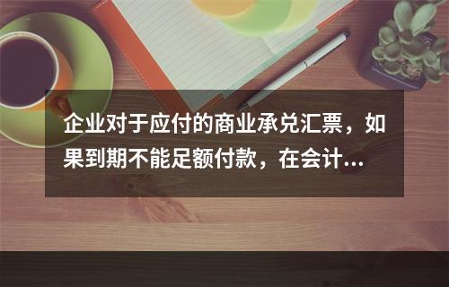 企业对于应付的商业承兑汇票，如果到期不能足额付款，在会计处理