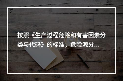 按照《生产过程危险和有害因素分类与代码》的标准，危险源分类包