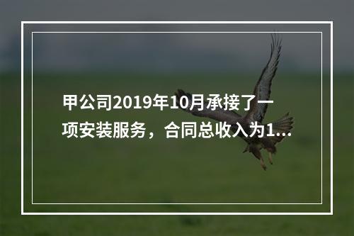 甲公司2019年10月承接了一项安装服务，合同总收入为100