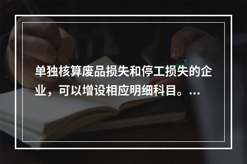 单独核算废品损失和停工损失的企业，可以增设相应明细科目。（　