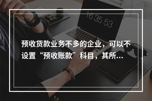 预收货款业务不多的企业，可以不设置“预收账款”科目，其所发生