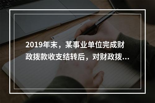 2019年末，某事业单位完成财政拨款收支结转后，对财政拨款结