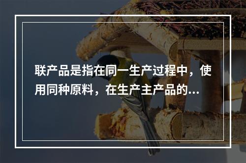 联产品是指在同一生产过程中，使用同种原料，在生产主产品的同时