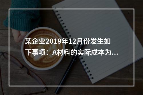 某企业2019年12月份发生如下事项：A材料的实际成本为20