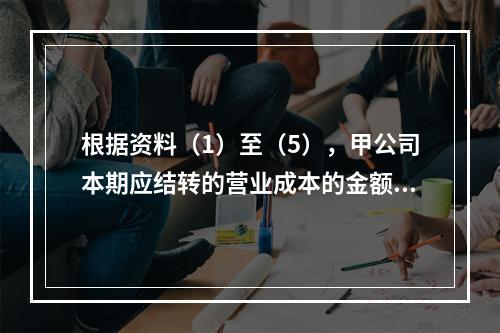 根据资料（1）至（5），甲公司本期应结转的营业成本的金额是（