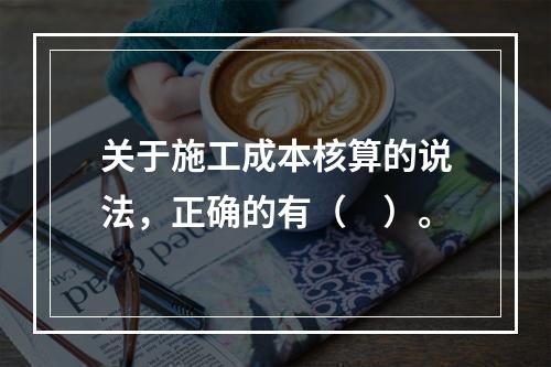 关于施工成本核算的说法，正确的有（　）。