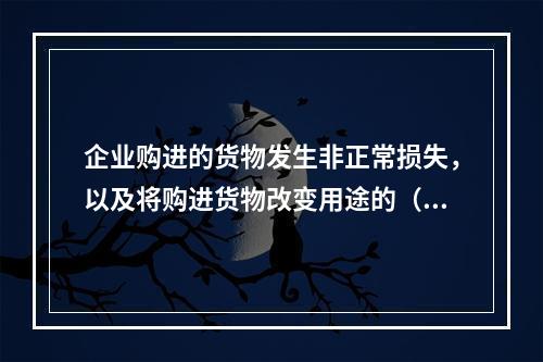 企业购进的货物发生非正常损失，以及将购进货物改变用途的（如用