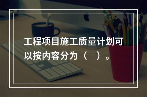 工程项目施工质量计划可以按内容分为（　）。