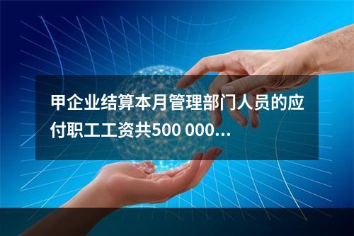 甲企业结算本月管理部门人员的应付职工工资共500 000元，