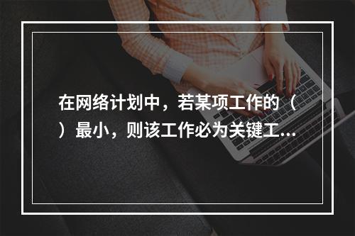 在网络计划中，若某项工作的（　）最小，则该工作必为关键工作。