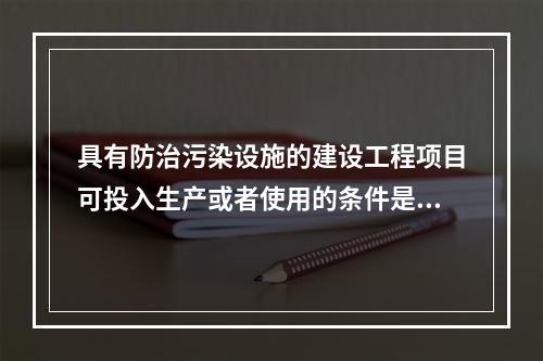 具有防治污染设施的建设工程项目可投入生产或者使用的条件是防治