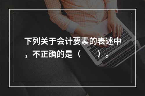 下列关于会计要素的表述中，不正确的是（　　）。