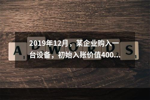 2019年12月，某企业购入一台设备，初始入账价值400万元