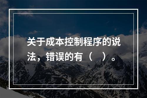 关于成本控制程序的说法，错误的有（　）。