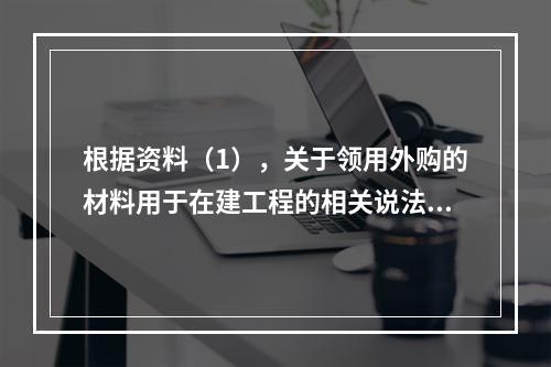 根据资料（1），关于领用外购的材料用于在建工程的相关说法中，