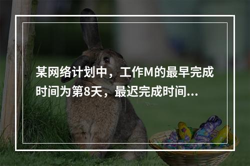 某网络计划中，工作M的最早完成时间为第8天，最迟完成时间为第