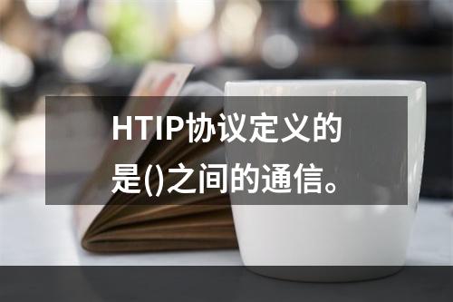 HTIP协议定义的是()之间的通信。