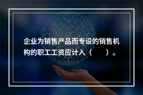 企业为销售产品而专设的销售机构的职工工资应计入（　　）。