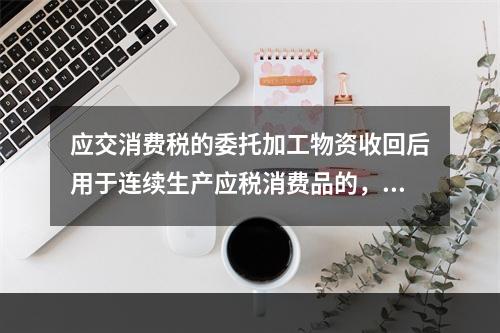 应交消费税的委托加工物资收回后用于连续生产应税消费品的，按规