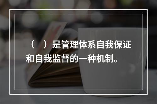 （　）是管理体系自我保证和自我监督的一种机制。