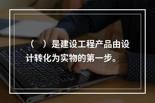 （　）是建设工程产品由设计转化为实物的第一步。