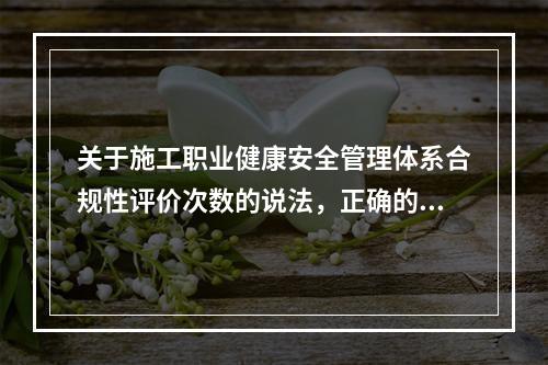 关于施工职业健康安全管理体系合规性评价次数的说法，正确的是（