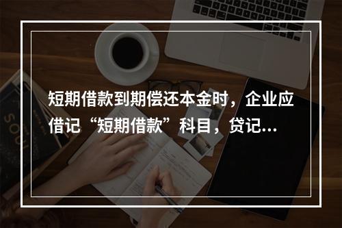 短期借款到期偿还本金时，企业应借记“短期借款”科目，贷记“银