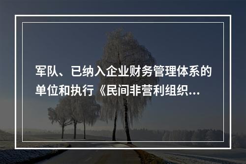 军队、已纳入企业财务管理体系的单位和执行《民间非营利组织会计