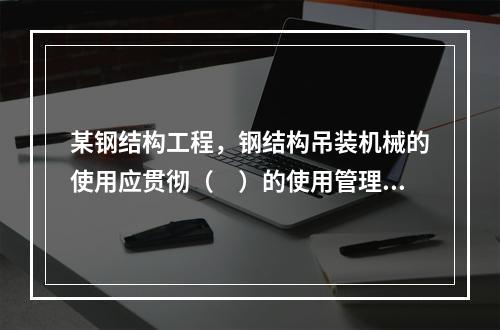 某钢结构工程，钢结构吊装机械的使用应贯彻（　）的使用管理制度