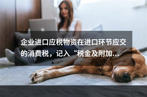 企业进口应税物资在进口环节应交的消费税，记入“税金及附加”科