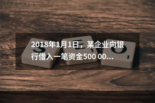 2018年1月1日，某企业向银行借入一笔资金500 000元