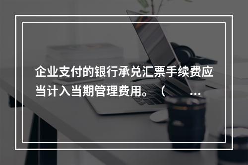 企业支付的银行承兑汇票手续费应当计入当期管理费用。（　　）