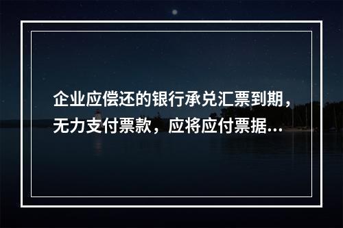 企业应偿还的银行承兑汇票到期，无力支付票款，应将应付票据账面