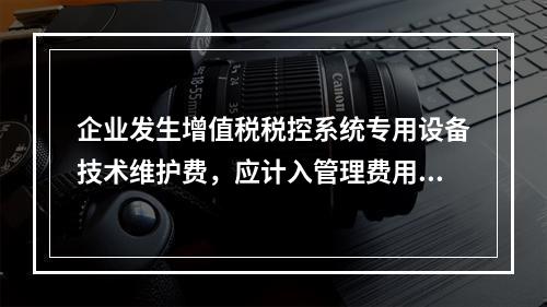 企业发生增值税税控系统专用设备技术维护费，应计入管理费用。（