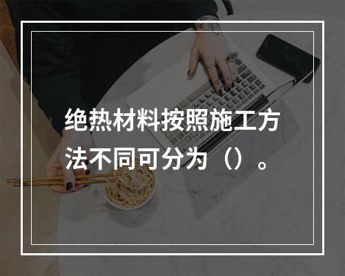 绝热材料按照施工方法不同可分为（）。