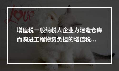 增值税一般纳税人企业为建造仓库而购进工程物资负担的增值税税额