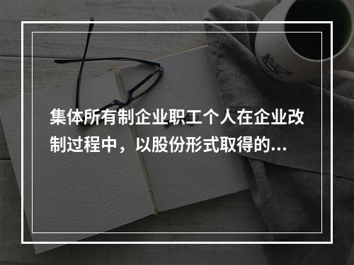 集体所有制企业职工个人在企业改制过程中，以股份形式取得的仅作