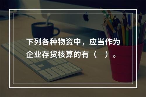 下列各种物资中，应当作为企业存货核算的有（　）。