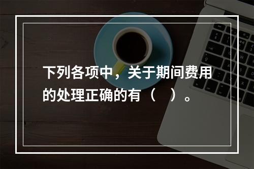 下列各项中，关于期间费用的处理正确的有（　）。