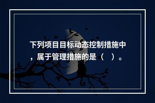 下列项目目标动态控制措施中，属于管理措施的是（　）。