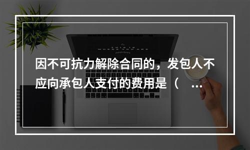 因不可抗力解除合同的，发包人不应向承包人支付的费用是（　）。