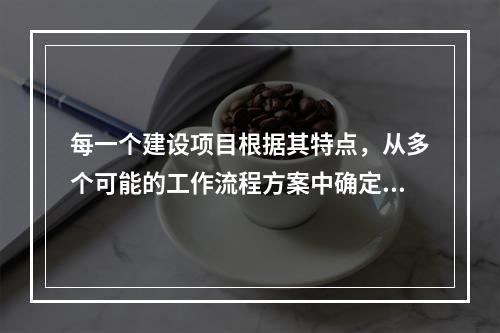 每一个建设项目根据其特点，从多个可能的工作流程方案中确定的主