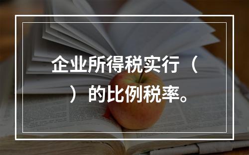 企业所得税实行（　）的比例税率。