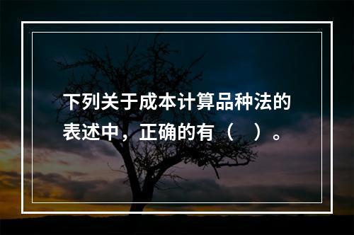 下列关于成本计算品种法的表述中，正确的有（　）。