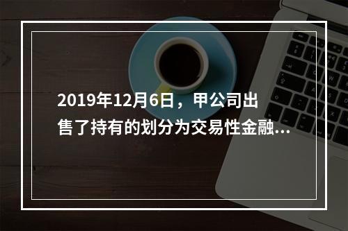 2019年12月6日，甲公司出售了持有的划分为交易性金融资产