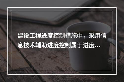 建设工程进度控制措施中，采用信息技术辅助进度控制属于进度控制