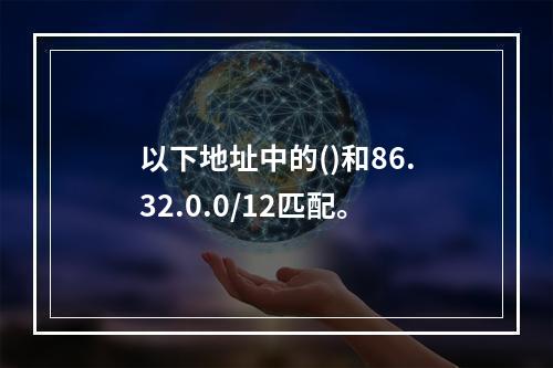 以下地址中的()和86.32.0.0/12匹配。