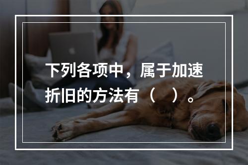 下列各项中，属于加速折旧的方法有（　）。